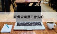 证券公司是干什么的(证券公司是干什么的大白话)